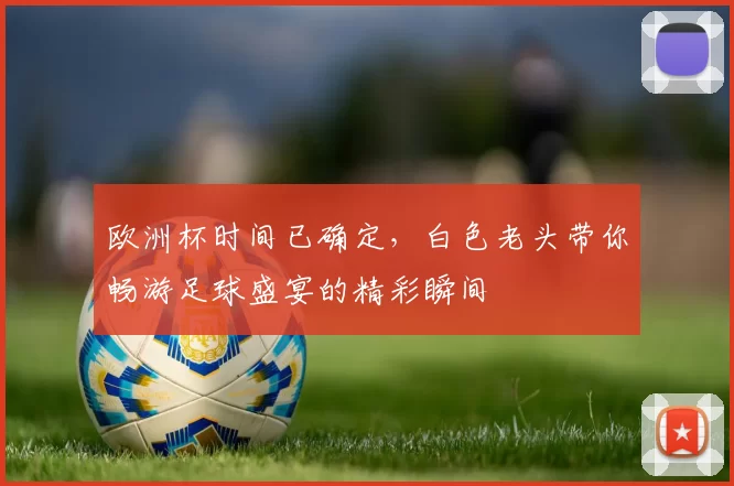 欧洲杯时间已确定，白色老头带你畅游足球盛宴的精彩瞬间