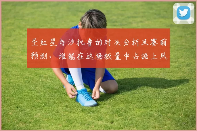 圣红星与沙托鲁的对决分析及赛前预测，谁能在这场较量中占据上风