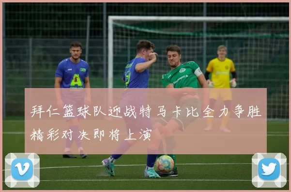 拜仁篮球队迎战特马卡比全力争胜精彩对决即将上演