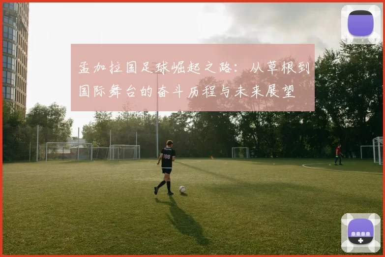 孟加拉国足球崛起之路：从草根到国际舞台的奋斗历程与未来展望