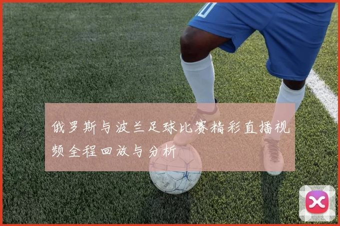 俄罗斯与波兰足球比赛精彩直播视频全程回放与分析