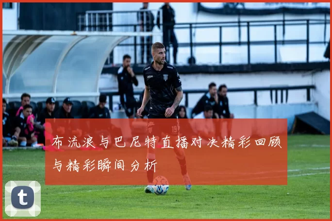 布流浪与巴尼特直播对决精彩回顾与精彩瞬间分析