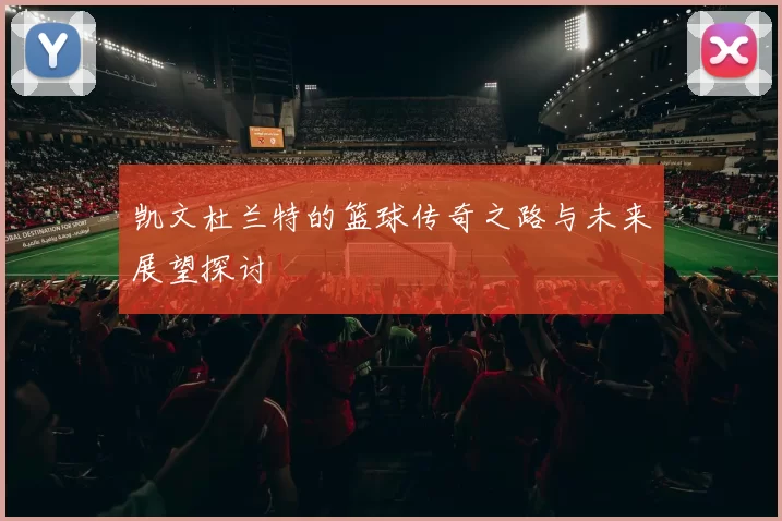 凯文杜兰特的篮球传奇之路与未来展望探讨