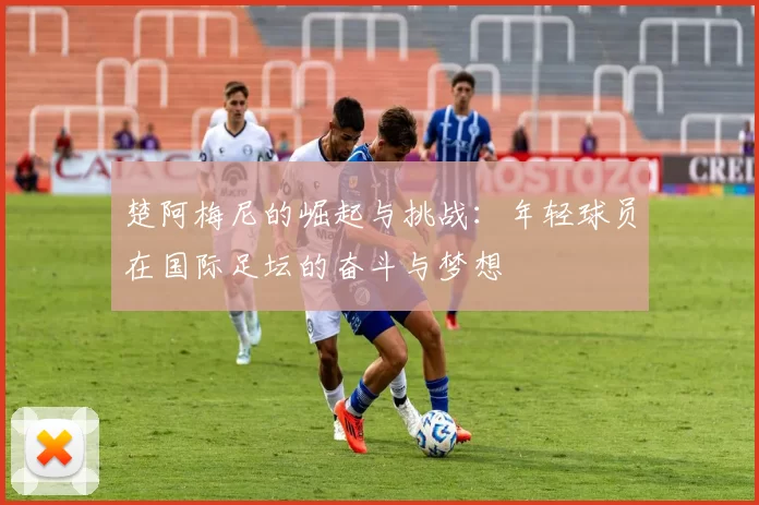 楚阿梅尼的崛起与挑战：年轻球员在国际足坛的奋斗与梦想