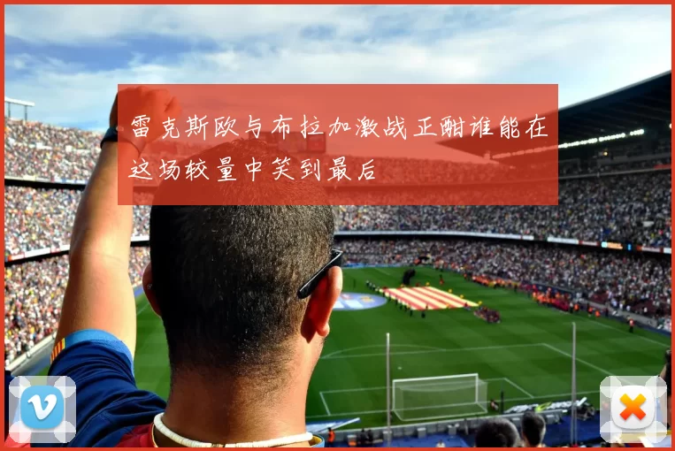 雷克斯欧与布拉加激战正酣谁能在这场较量中笑到最后