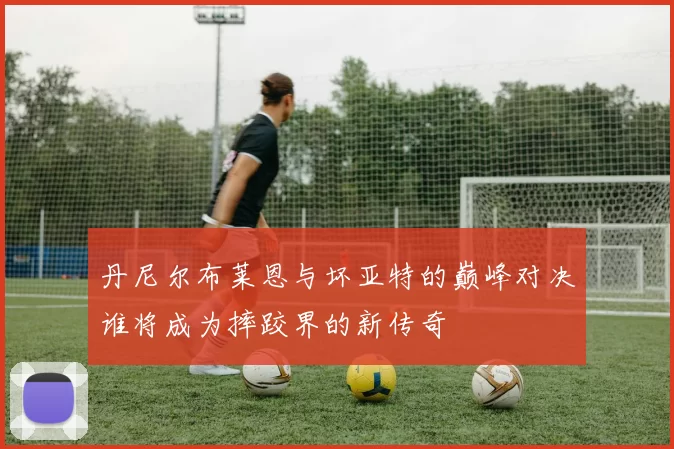 丹尼尔布莱恩与坏亚特的巅峰对决谁将成为摔跤界的新传奇