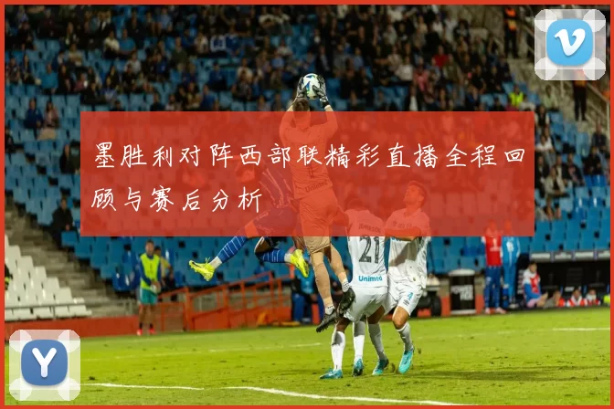 墨胜利对阵西部联精彩直播全程回顾与赛后分析