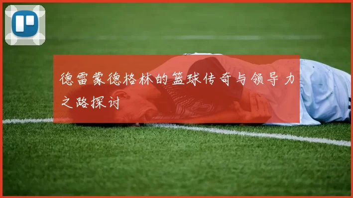 德雷蒙德格林的篮球传奇与领导力之路探讨